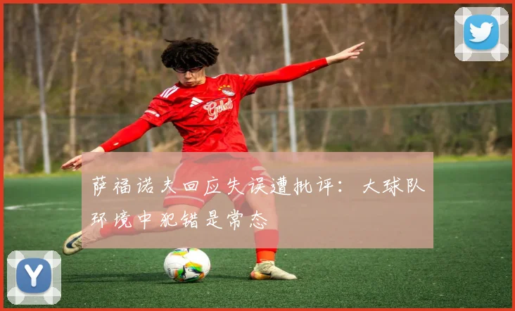 萨福诺夫回应失误遭批评：大球队环境中犯错是常态
