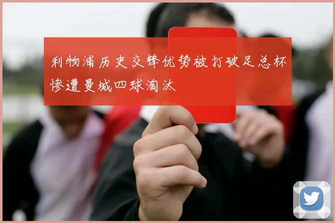 利物浦历史交锋优势被打破足总杯惨遭曼城四球淘汰