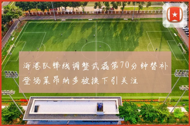 海港队锋线调整武磊第70分钟替补登场莱昂纳多被换下引关注