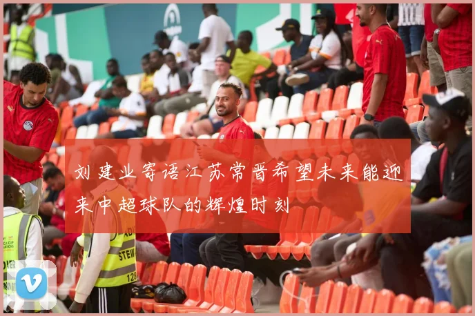 刘建业寄语江苏常晋希望未来能迎来中超球队的辉煌时刻