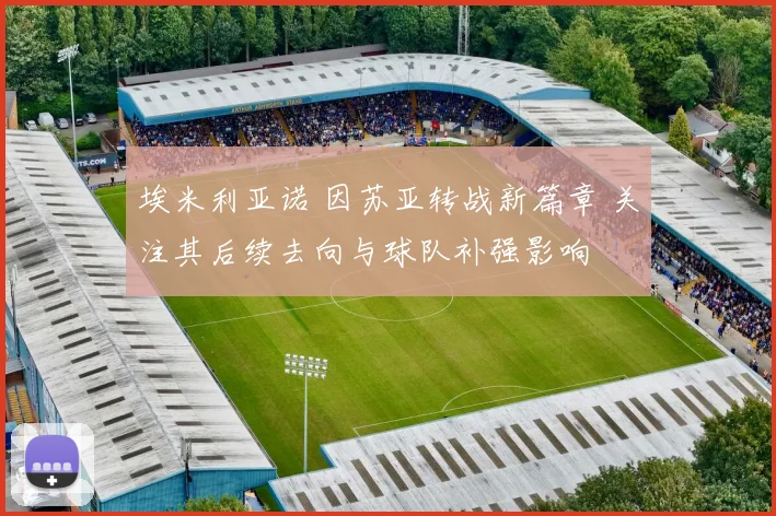 埃米利亚诺 因苏亚转战新篇章 关注其后续去向与球队补强影响