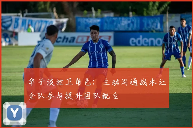 华子谈控卫角色：主动沟通战术让全队参与提升团队配合