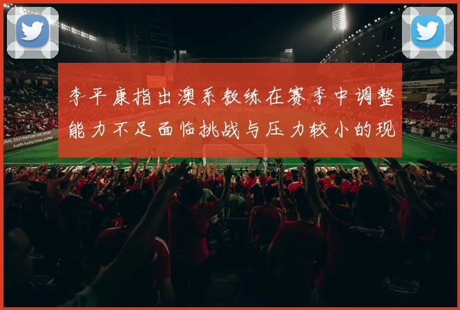 李平康指出澳系教练在赛季中调整能力不足面临挑战与压力较小的现状