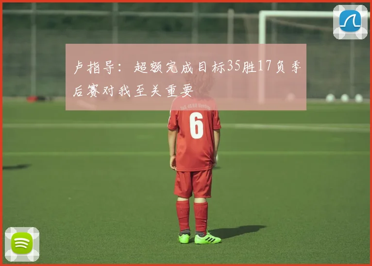 卢指导：超额完成目标35胜17负季后赛对我至关重要