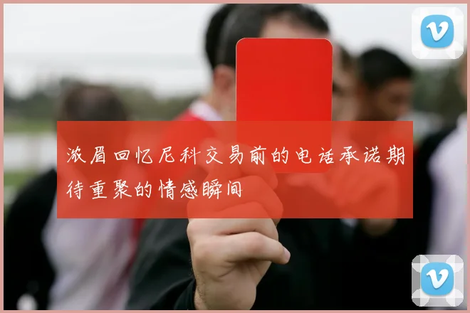浓眉回忆尼科交易前的电话承诺期待重聚的情感瞬间