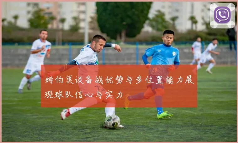姆伯莫谈备战优势与多位置能力展现球队信心与实力