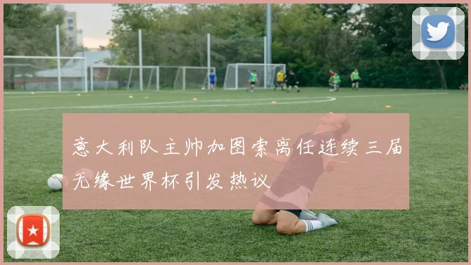 意大利队主帅加图索离任连续三届无缘世界杯引发热议