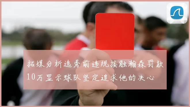 拓媒分析选秀前违规接触瀚森罚款10万显示球队坚定追求他的决心