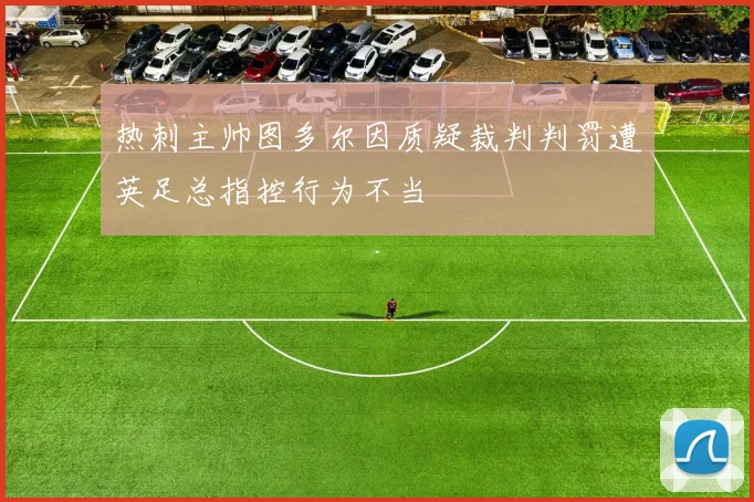 热刺主帅图多尔因质疑裁判判罚遭英足总指控行为不当