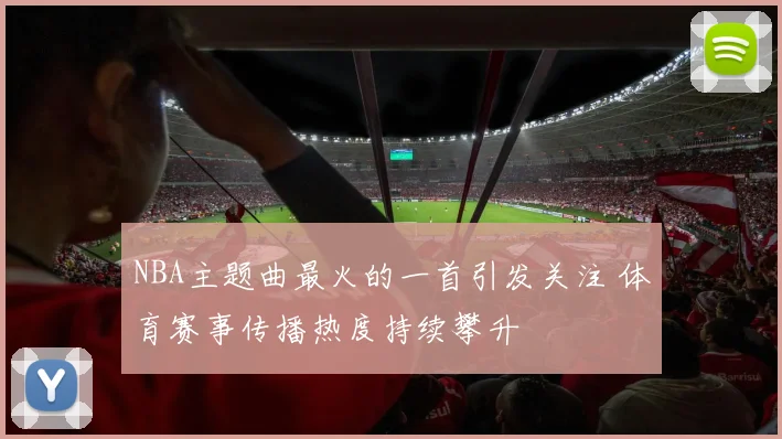 NBA主题曲最火的一首引发关注 体育赛事传播热度持续攀升