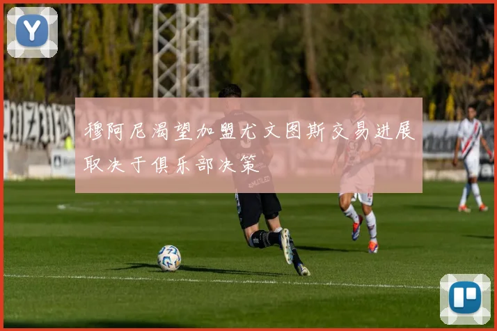穆阿尼渴望加盟尤文图斯交易进展取决于俱乐部决策