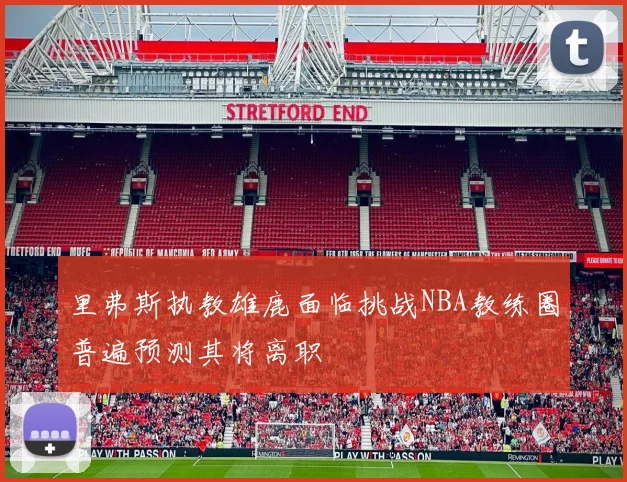 里弗斯执教雄鹿面临挑战NBA教练圈普遍预测其将离职