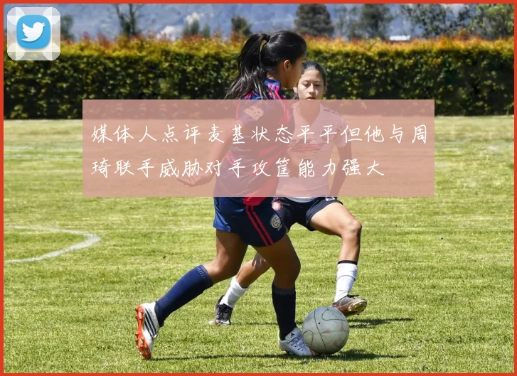 媒体人点评麦基状态平平但他与周琦联手威胁对手攻筐能力强大