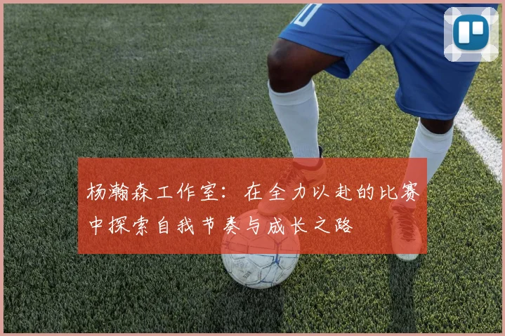杨瀚森工作室：在全力以赴的比赛中探索自我节奏与成长之路